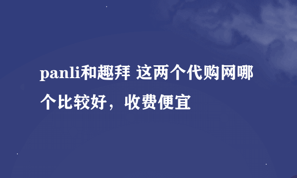 panli和趣拜 这两个代购网哪个比较好，收费便宜