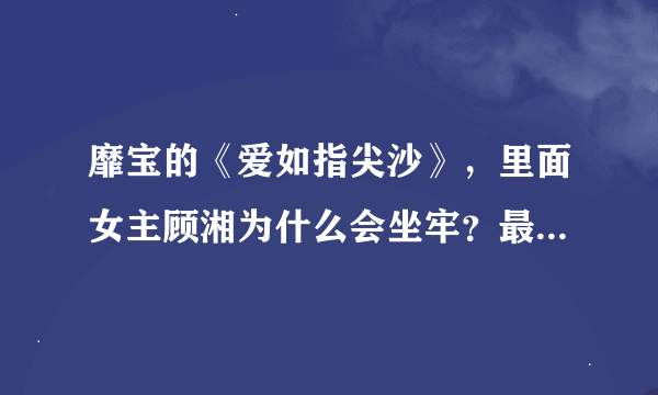 靡宝的《爱如指尖沙》，里面女主顾湘为什么会坐牢？最后女主顾湘和谁在一起了？结局是悲是喜？