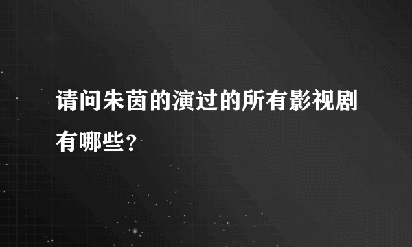 请问朱茵的演过的所有影视剧有哪些？