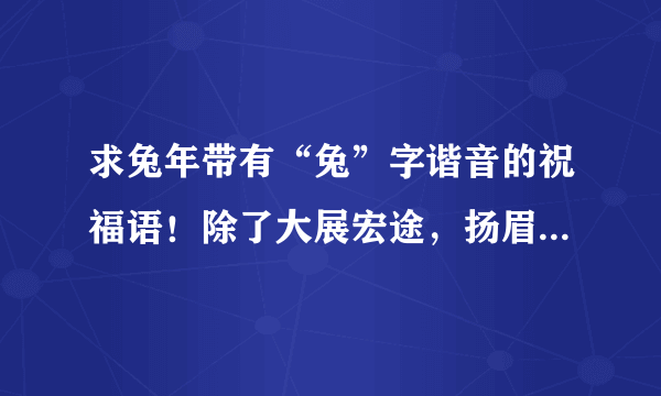 求兔年带有“兔”字谐音的祝福语！除了大展宏途，扬眉兔气，前兔似锦，谢谢！