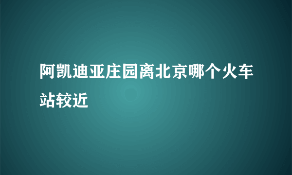 阿凯迪亚庄园离北京哪个火车站较近