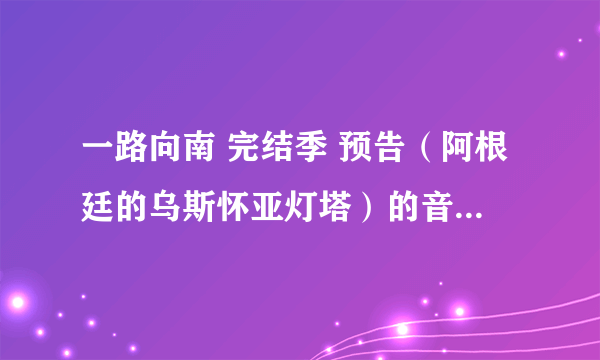 一路向南 完结季 预告（阿根廷的乌斯怀亚灯塔）的音乐是什么啊 就是那一段哼唱