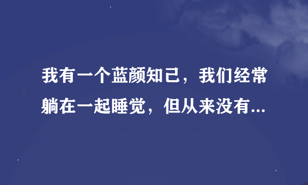 我有一个蓝颜知己，我们经常躺在一起睡觉，但从来没有发生过？这正常吗？