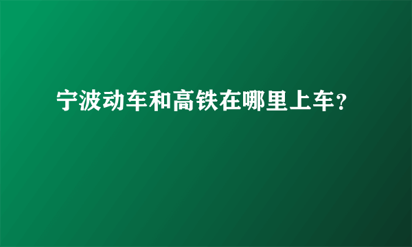 宁波动车和高铁在哪里上车？