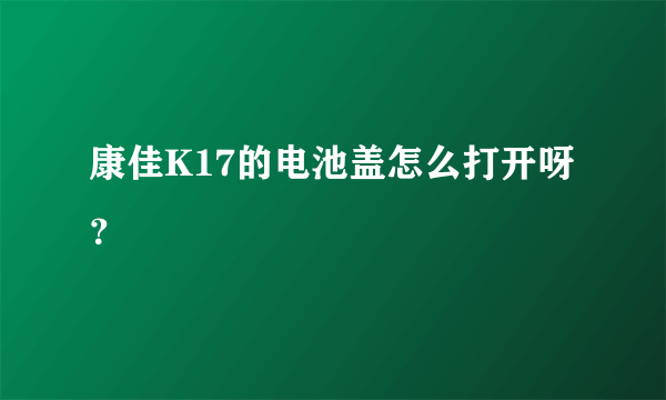 康佳K17的电池盖怎么打开呀？