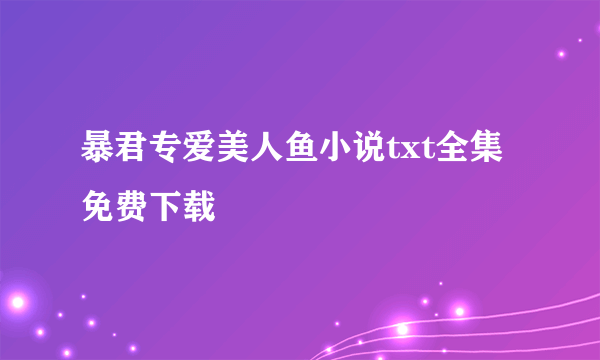 暴君专爱美人鱼小说txt全集免费下载