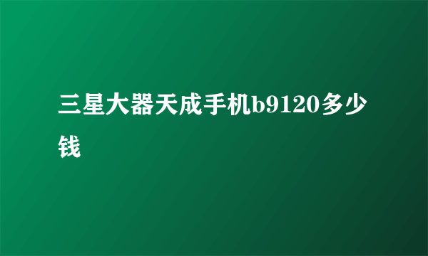 三星大器天成手机b9120多少钱