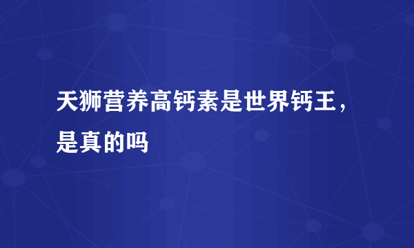 天狮营养高钙素是世界钙王，是真的吗