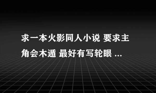 求一本火影同人小说 要求主角会木遁 最好有写轮眼 要完结的