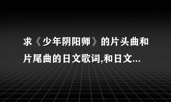 求《少年阴阳师》的片头曲和片尾曲的日文歌词,和日文发音!急急!!!!