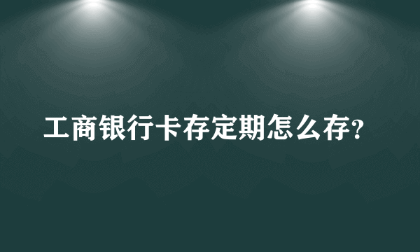 工商银行卡存定期怎么存？