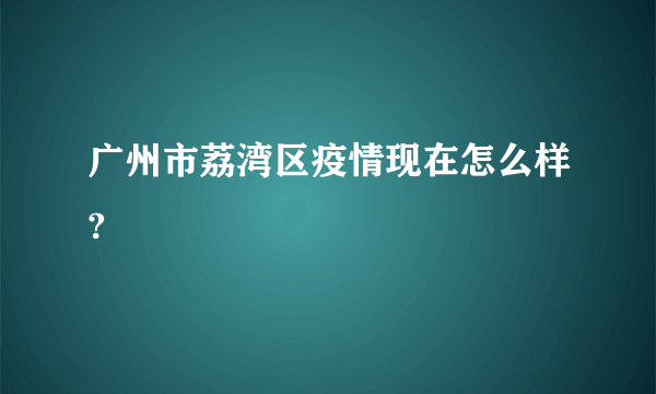 广州市荔湾区疫情现在怎么样?