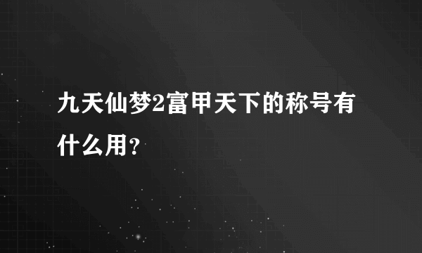 九天仙梦2富甲天下的称号有什么用？