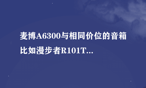 麦博A6300与相同价位的音箱比如漫步者R101T06,R201T-III,R201T06那个性能更好一些呢？