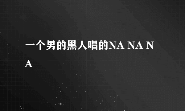 一个男的黑人唱的NA NA NA