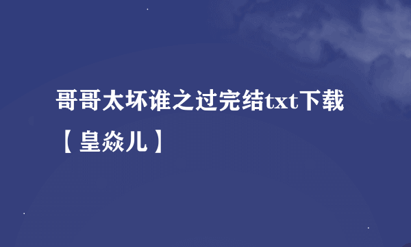 哥哥太坏谁之过完结txt下载【皇焱儿】