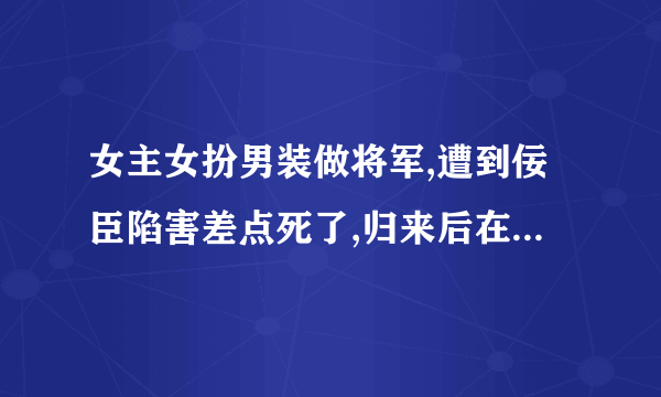 女主女扮男装做将军,遭到佞臣陷害差点死了,归来后在一家青楼��