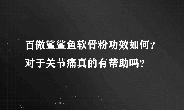 百傲鲨鲨鱼软骨粉功效如何？对于关节痛真的有帮助吗？