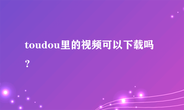 toudou里的视频可以下载吗？