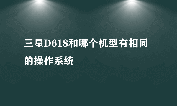 三星D618和哪个机型有相同的操作系统