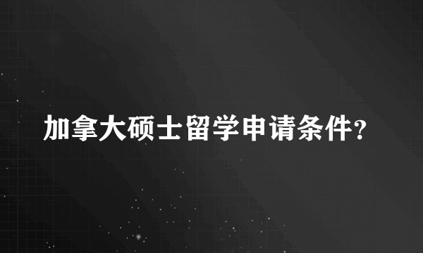 加拿大硕士留学申请条件？