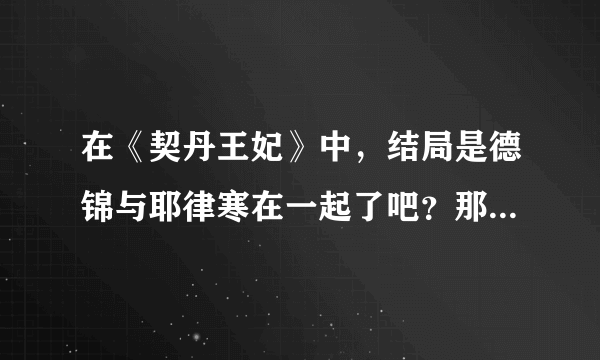 在《契丹王妃》中，结局是德锦与耶律寒在一起了吧？那个在很久以前遇到的在她心中像神一样的男子到底是谁