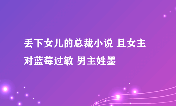 丢下女儿的总裁小说 且女主对蓝莓过敏 男主姓墨