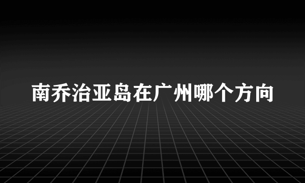 南乔治亚岛在广州哪个方向