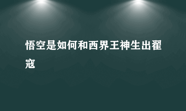 悟空是如何和西界王神生出翟寇