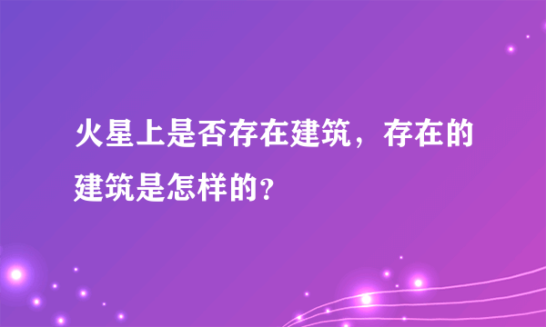 火星上是否存在建筑，存在的建筑是怎样的？