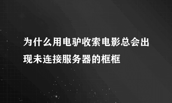 为什么用电驴收索电影总会出现未连接服务器的框框