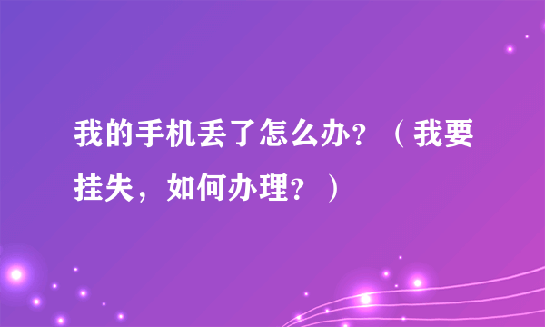 我的手机丢了怎么办？（我要挂失，如何办理？）