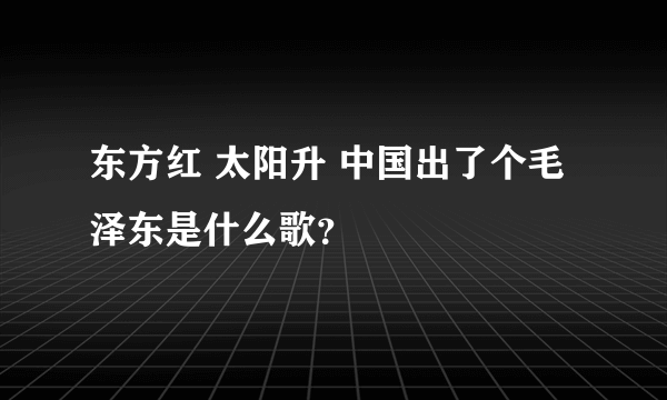 东方红 太阳升 中国出了个毛泽东是什么歌？