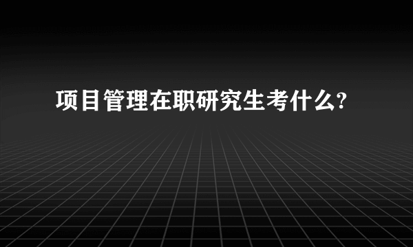 项目管理在职研究生考什么?