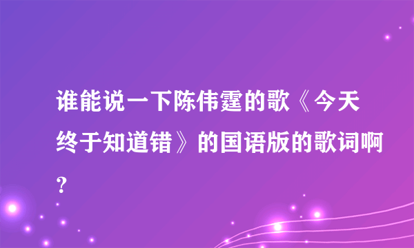 谁能说一下陈伟霆的歌《今天终于知道错》的国语版的歌词啊？