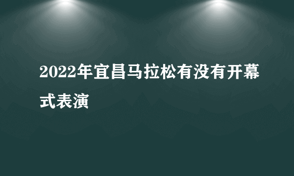 2022年宜昌马拉松有没有开幕式表演