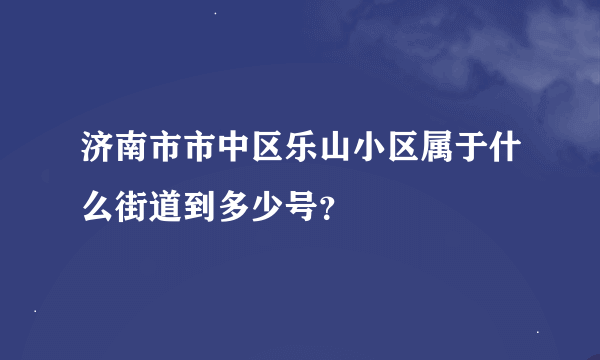 济南市市中区乐山小区属于什么街道到多少号？