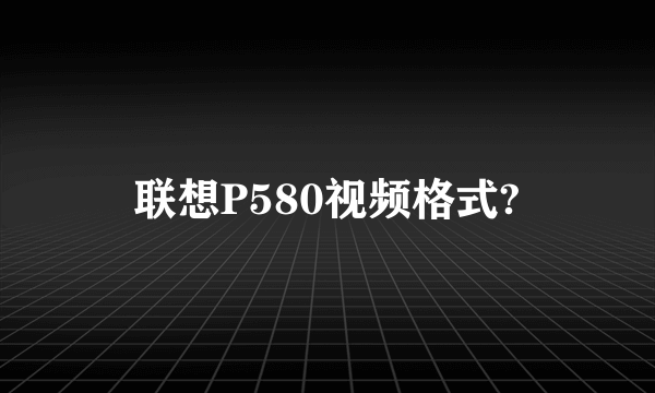 联想P580视频格式?