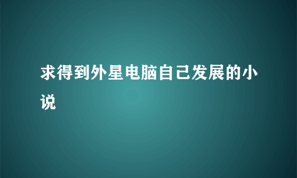 求得到外星电脑自己发展的小说