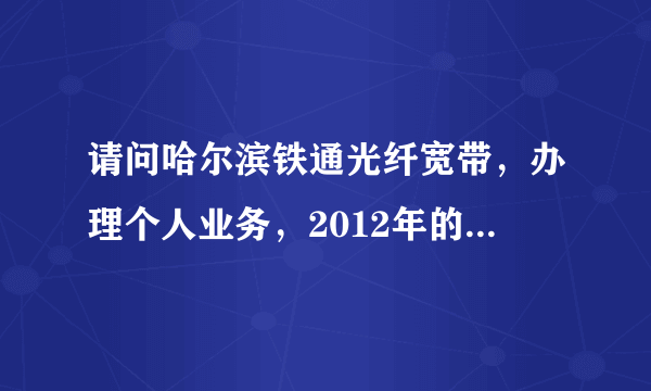 请问哈尔滨铁通光纤宽带，办理个人业务，2012年的安装费和资费？