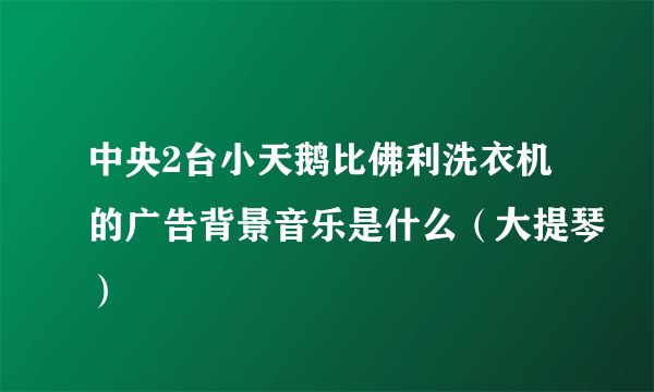 中央2台小天鹅比佛利洗衣机的广告背景音乐是什么（大提琴）