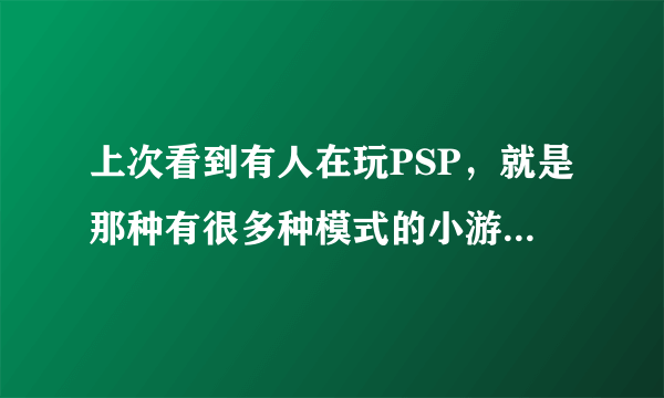 上次看到有人在玩PSP，就是那种有很多种模式的小游戏~！求解释