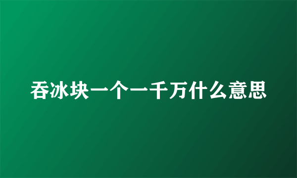 吞冰块一个一千万什么意思