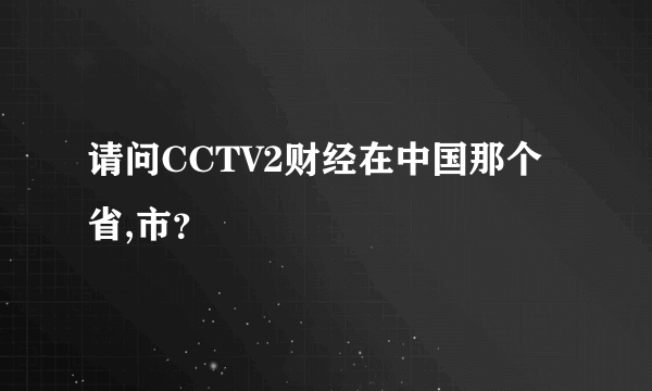 请问CCTV2财经在中国那个省,市？