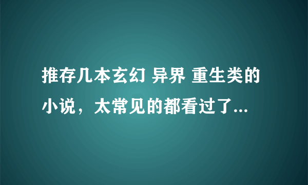 推存几本玄幻 异界 重生类的小说，太常见的都看过了，排行榜上没有的