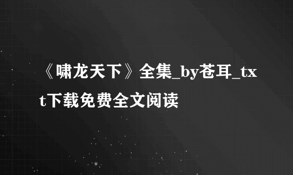 《啸龙天下》全集_by苍耳_txt下载免费全文阅读