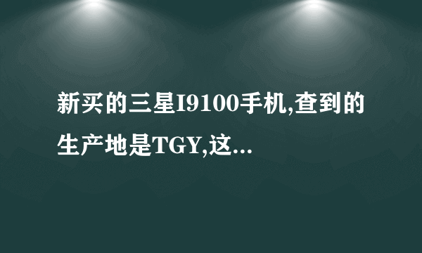 新买的三星I9100手机,查到的生产地是TGY,这是哪里啊?是正品吗?