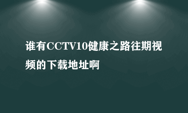 谁有CCTV10健康之路往期视频的下载地址啊