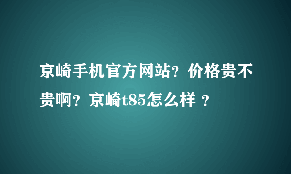 京崎手机官方网站？价格贵不贵啊？京崎t85怎么样 ？