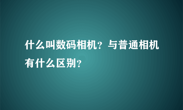 什么叫数码相机？与普通相机有什么区别？